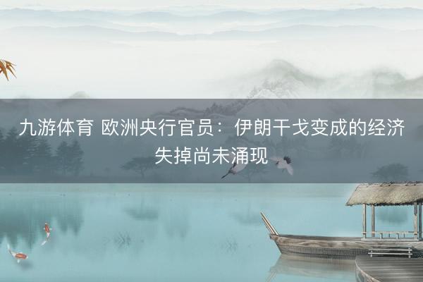 九游体育 欧洲央行官员：伊朗干戈变成的经济失掉尚未涌现