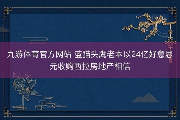 九游体育官方网站 蓝猫头鹰老本以24亿好意思元收购西拉房地产相信