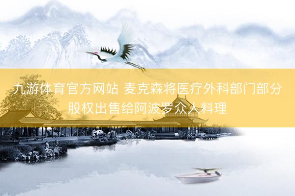 九游体育官方网站 麦克森将医疗外科部门部分股权出售给阿波罗众人料理