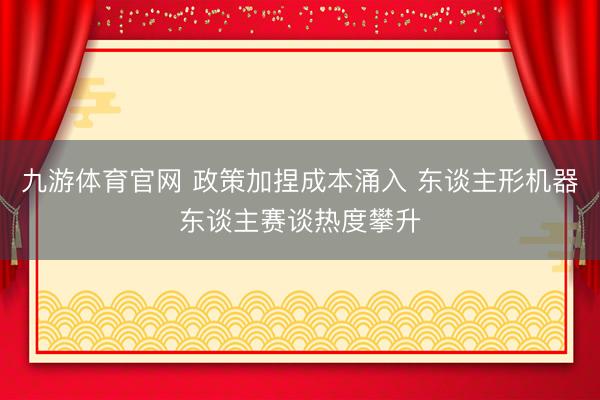 九游体育官网 政策加捏成本涌入 东谈主形机器东谈主赛谈热度攀升