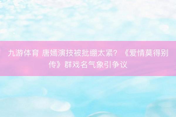 九游体育 唐嫣演技被批绷太紧？《爱情莫得别传》群戏名气象引争议