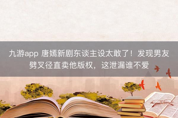 九游app 唐嫣新剧东谈主设太敢了！发现男友劈叉径直卖他版权，这泄漏谁不爱