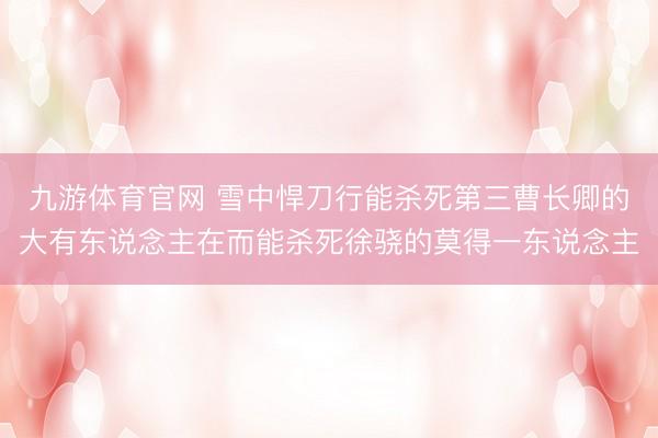 九游体育官网 雪中悍刀行能杀死第三曹长卿的大有东说念主在而能杀死徐骁的莫得一东说念主