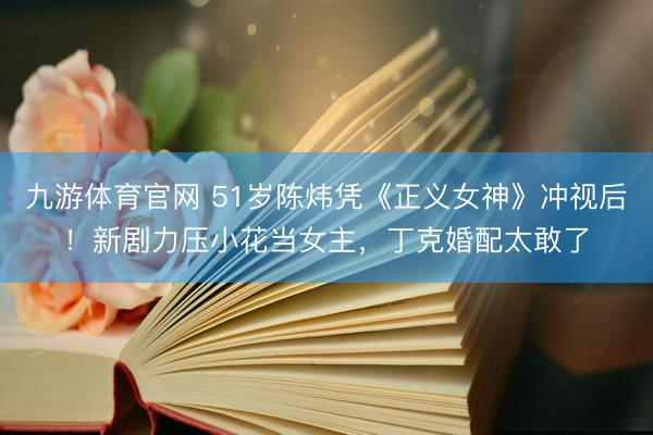 九游体育官网 51岁陈炜凭《正义女神》冲视后！新剧力压小花当女主，丁克婚配太敢了
