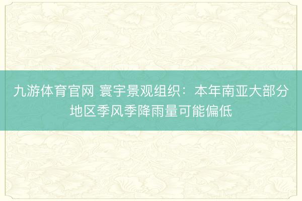 九游体育官网 寰宇景观组织：本年南亚大部分地区季风季降雨量可能偏低