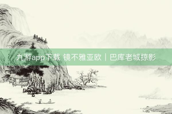 九游app下载 镜不雅亚欧｜巴库老城掠影