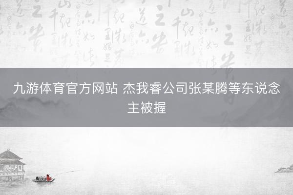 九游体育官方网站 杰我睿公司张某腾等东说念主被握