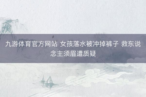 九游体育官方网站 女孩落水被冲掉裤子 救东说念主须眉遭质疑