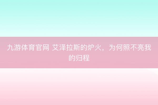 九游体育官网 艾泽拉斯的炉火，为何照不亮我的归程