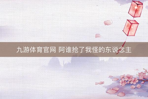 九游体育官网 阿谁抢了我怪的东说念主