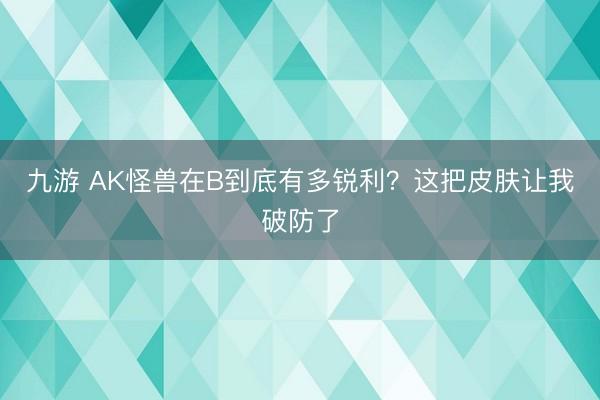 九游 AK怪兽在B到底有多锐利？这把皮肤让我破防了