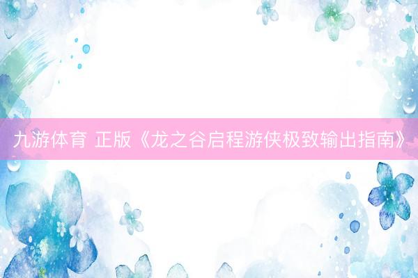 九游体育 正版《龙之谷启程游侠极致输出指南》