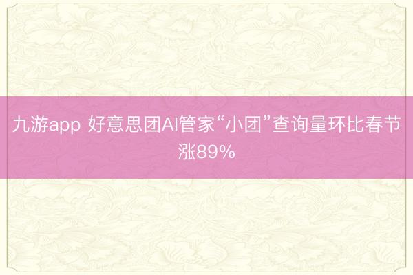 九游app 好意思团AI管家“小团”查询量环比春节涨89%