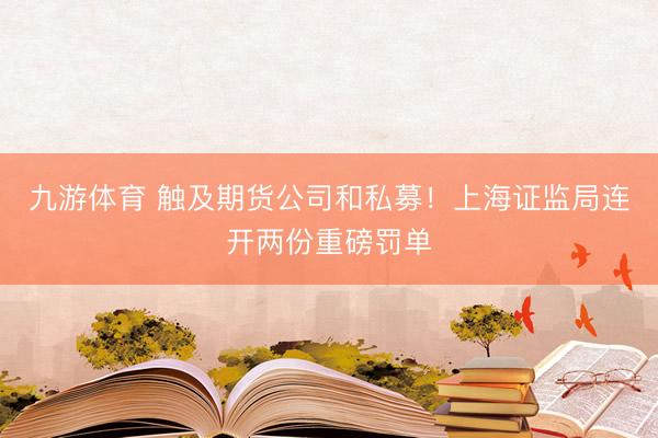 九游体育 触及期货公司和私募！上海证监局连开两份重磅罚单