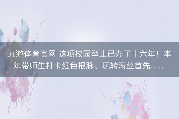 九游体育官网 这项校园举止已办了十六年！本年带师生打卡红色根脉、玩转海丝首先……