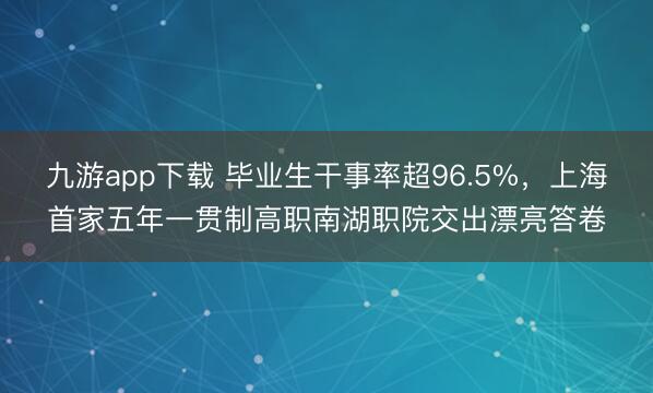 九游app下载 毕业生干事率超96.5%，上海首家五年一贯制高职南湖职院交出漂亮答卷