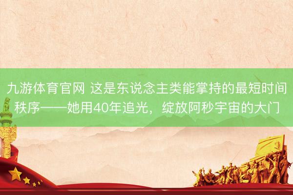 九游体育官网 这是东说念主类能掌持的最短时间秩序——她用40年追光，绽放阿秒宇宙的大门