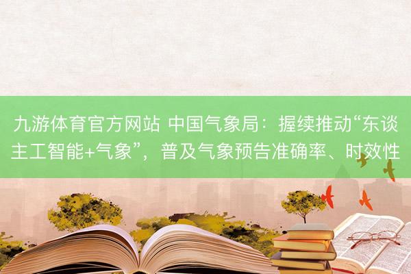 九游体育官方网站 中国气象局：握续推动“东谈主工智能+气象”，普及气象预告准确率、时效性