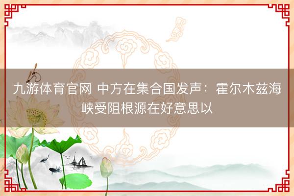 九游体育官网 中方在集合国发声：霍尔木兹海峡受阻根源在好意思以