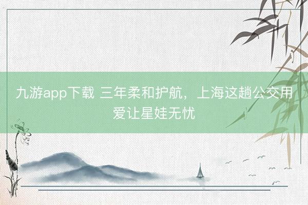 九游app下载 三年柔和护航，上海这趟公交用爱让星娃无忧