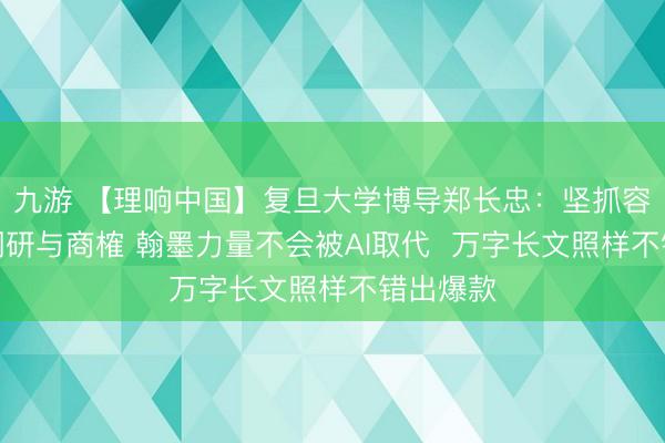 九游 【理响中国】复旦大学博导郑长忠：坚抓容身实地调研与商榷 翰墨力量不会被AI取代  万字长文照样不错出爆款