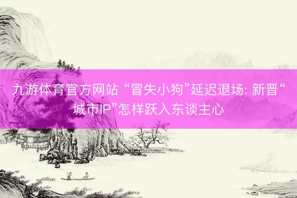 九游体育官方网站 “冒失小狗”延迟退场: 新晋“城市IP”怎样跃入东谈主心