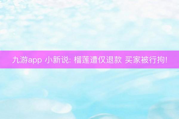 九游app 小新说: 榴莲遭仅退款 买家被行拘!
