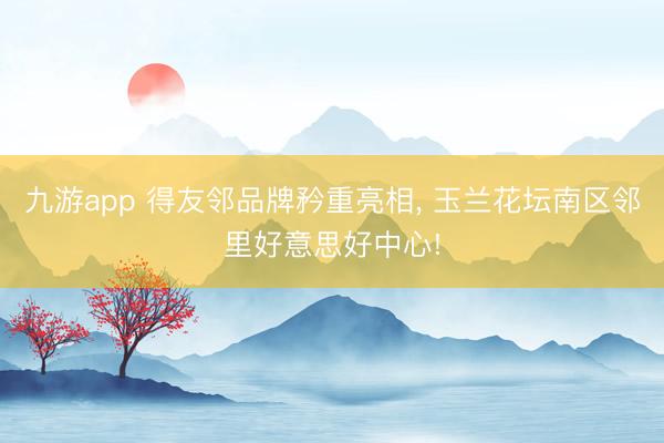 九游app 得友邻品牌矜重亮相，<a href=