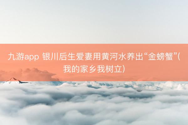 九游app 银川后生爱妻用黄河水养出“金螃蟹”(我的家乡我树立)