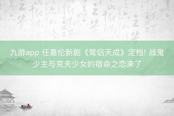 九游app 任嘉伦新剧《鸳侣天成》定档! 战鬼少主与克夫少女的宿命之恋来了