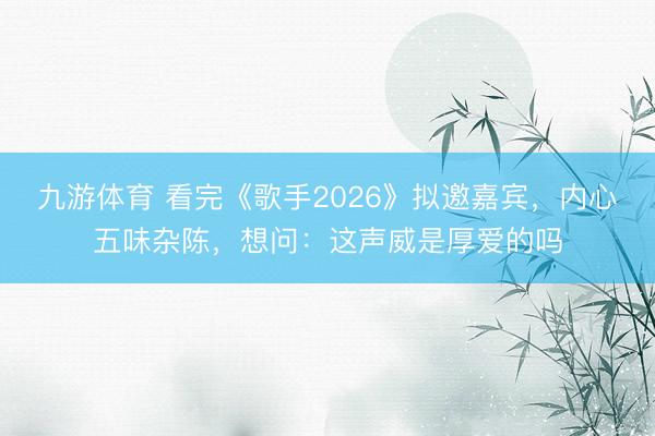 九游体育 看完《歌手2026》拟邀嘉宾，内心五味杂陈，想问：这声威是厚爱的吗