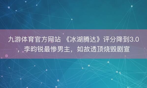 九游体育官方网站 《冰湖腾达》评分降到3.0，李昀锐最惨男主，如故透顶烧毁剧宣