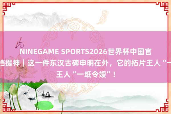 NINEGAME SPORTS2026世界杯中国官方网站 甬档提神｜这一件东汉古碑申明在外，它的拓片王人“一纸令嫒”！