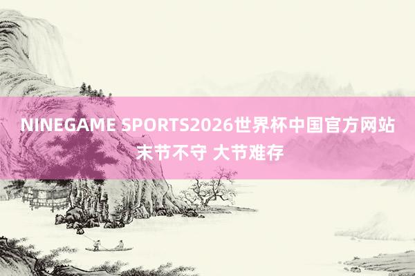 NINEGAME SPORTS2026世界杯中国官方网站 末节不守 大节难存