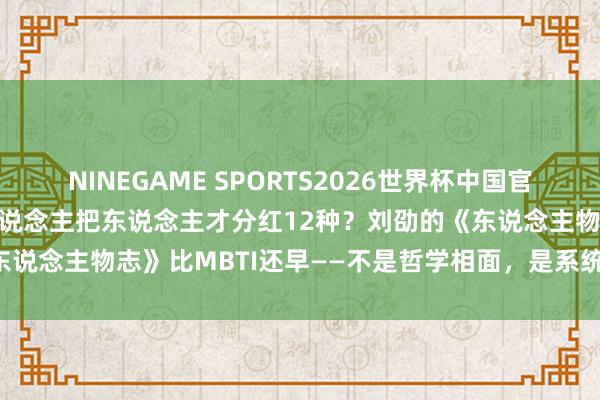 NINEGAME SPORTS2026世界杯中国官方网站 1800年前就有东说念主把东说念主才分红12种?刘劭的《东说念主物志》比MBTI还早——不是哲学相面,是系统的行为不雅察法