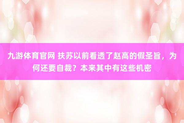 九游体育官网 扶苏以前看透了赵高的假圣旨,为何还要自裁?本来其中有这些机密