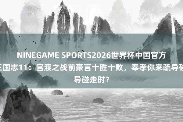 NINEGAME SPORTS2026世界杯中国官方网站 三国志11:官渡之战前豪言十胜十败,奉孝你来疏导碰走时?