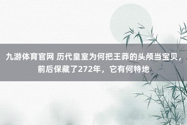 九游体育官网 历代皇室为何把王莽的头颅当宝贝,前后保藏了272年,它有何特地