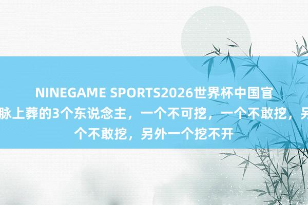 NINEGAME SPORTS2026世界杯中国官方网站 我国龙脉上葬的3个东说念主,一个不可挖,一个不敢挖,另外一个挖不开