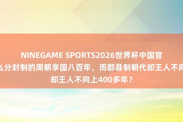 NINEGAME SPORTS2026世界杯中国官方网站 为什么分封制的周朝享国八百年,而郡县制朝代却王人不向上400多年?