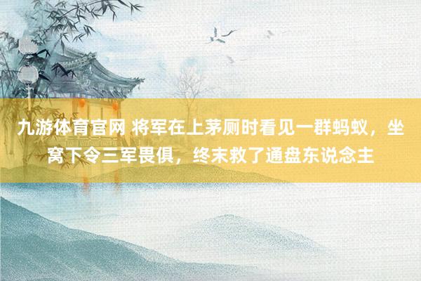 九游体育官网 将军在上茅厕时看见一群蚂蚁,坐窝下令三军畏俱,终末救了通盘东说念主