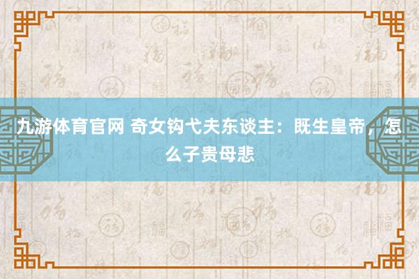 九游体育官网 奇女钩弋夫东谈主:既生皇帝,怎么子贵母悲