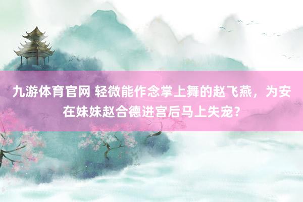 九游体育官网 轻微能作念掌上舞的赵飞燕,为安在妹妹赵合德进宫后马上失宠?
