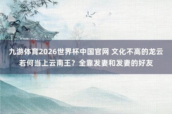九游体育2026世界杯中国官网 文化不高的龙云若何当上云南王?全靠发妻和发妻的好友