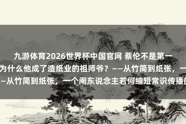 九游体育2026世界杯中国官网 蔡伦不是第一个发明纸的东说念主，为什么他成了造纸业的祖师爷？——从竹简到纸张，一个阉东说念主若何缩短常识传播的门槛