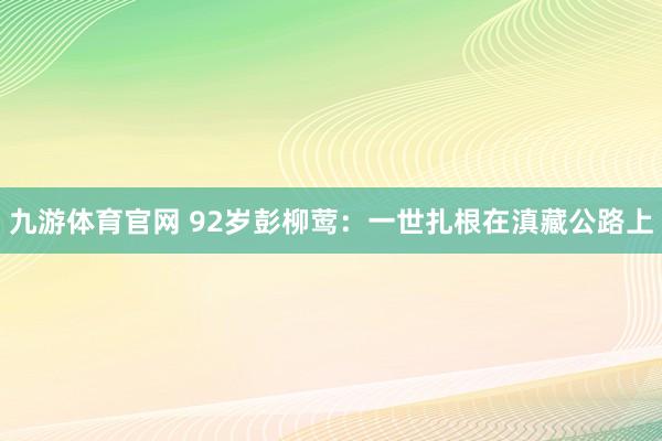 九游体育官网 92岁彭柳莺:一世扎根在滇藏公路上
