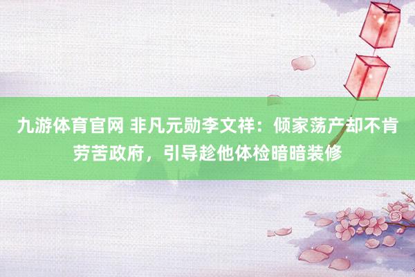 九游体育官网 非凡元勋李文祥:倾家荡产却不肯劳苦政府,引导趁他体检暗暗装修