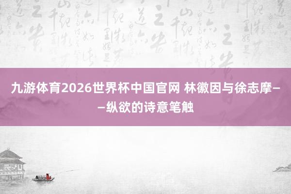 九游体育2026世界杯中国官网 林徽因与徐志摩——纵欲的诗意笔触