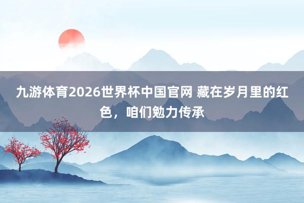 九游体育2026世界杯中国官网 藏在岁月里的红色,咱们勉力传承
