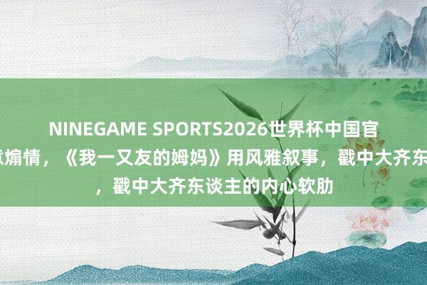 NINEGAME SPORTS2026世界杯中国官方网站 莫得刻意煽情,《我一又友的姆妈》用风雅叙事,戳中大齐东谈主的内心软肋